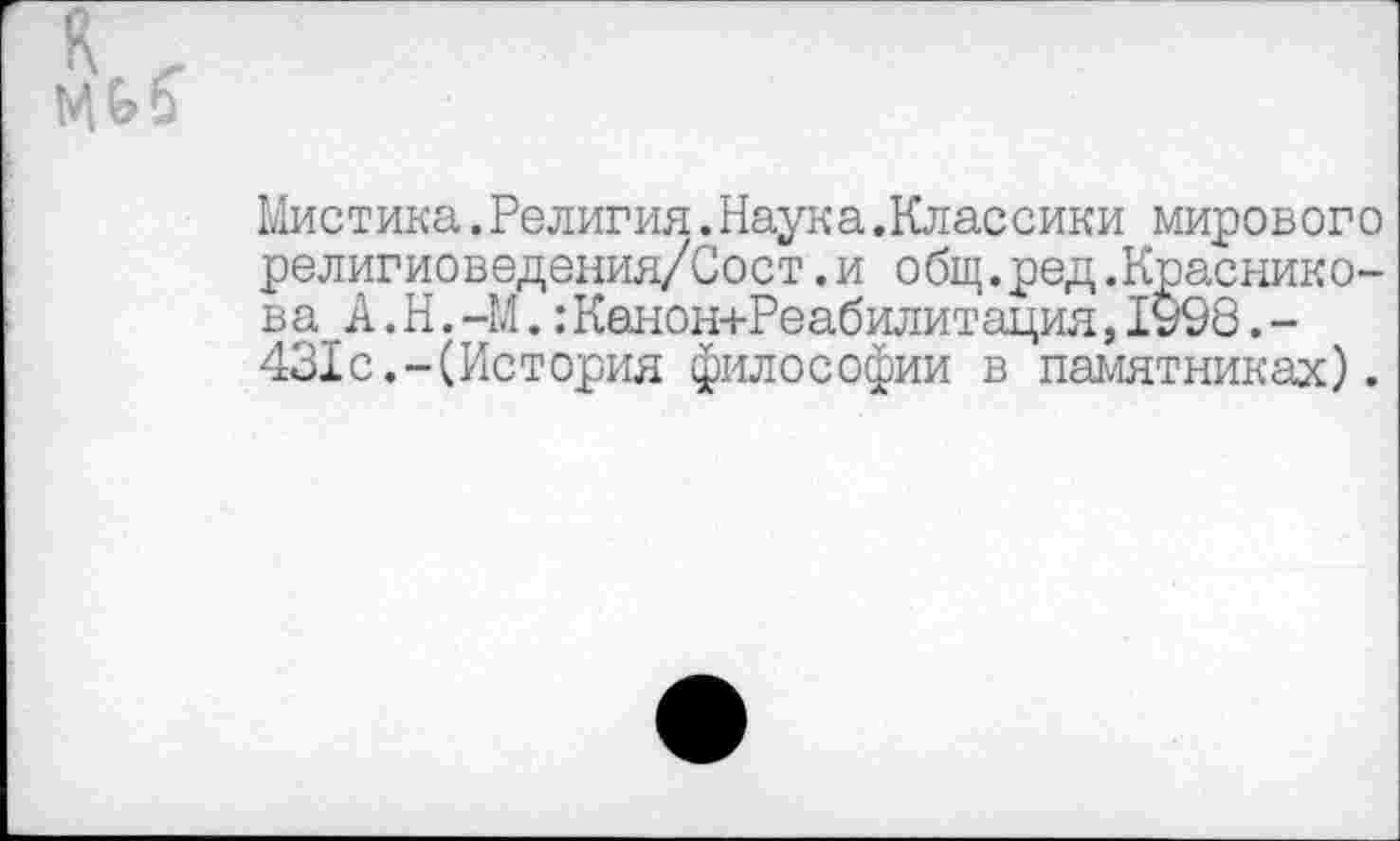 ﻿Мистика.Религия.Наука.Классики мирового религиоведения/Сост.и общ.ред.Красникова А.Н.-М.:Канон+Реабилитация,1998.-431с.-(История философии в памятниках).